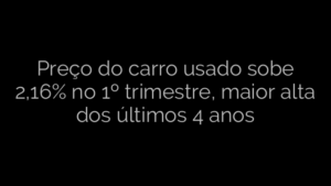 ​Preço do carro usado sobe 2,16% no 1º trimestre, maior alta dos últimos 4 anos 